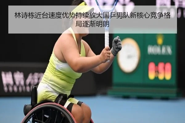 林诗栋近台速度优势持续放大国乒男队新核心竞争格局逐渐明朗